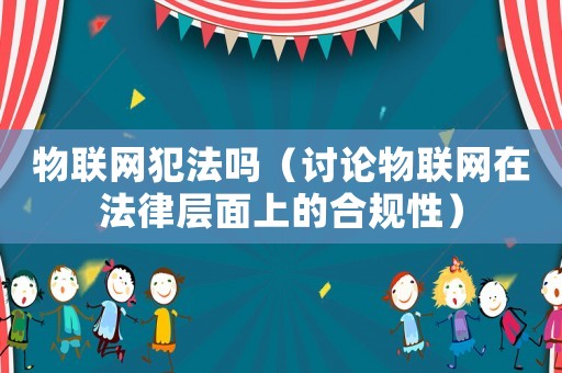 物聯(lián)網(wǎng)犯法嗎（討論物聯(lián)網(wǎng)在法律層面上的合規(guī)性）