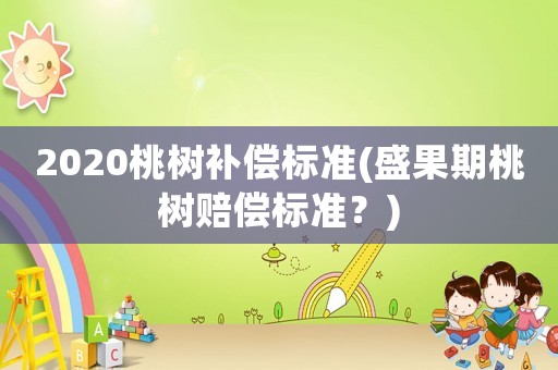 2020桃樹補(bǔ)償標(biāo)準(zhǔn)(盛果期桃樹賠償標(biāo)準(zhǔn)？)