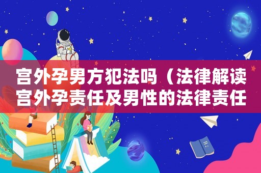宮外孕男方犯法嗎（法律解讀宮外孕責(zé)任及男性的法律責(zé)任）