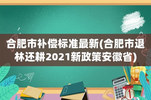 合肥市補償標(biāo)準(zhǔn)最新(合肥市退林還耕2021新政策安徽省)
