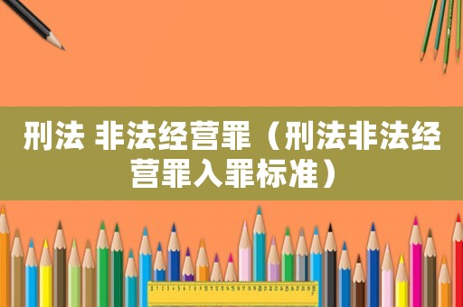 刑法 非法經(jīng)營(yíng)罪（刑法非法經(jīng)營(yíng)罪入罪標(biāo)準(zhǔn)）