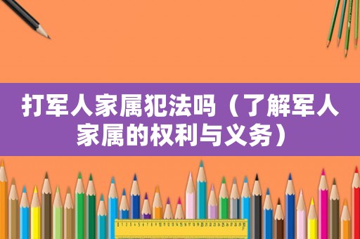打軍人家屬犯法嗎（了解軍人家屬的權(quán)利與義務）