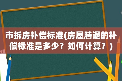 市拆房補(bǔ)償標(biāo)準(zhǔn)(房屋騰退的補(bǔ)償標(biāo)準(zhǔn)是多少？如何計(jì)算？)