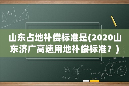 山東占地補償標(biāo)準(zhǔn)是(2020山東濟廣高速用地補償標(biāo)準(zhǔn)？)