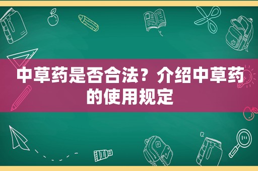 中草藥是否合法？介紹中草藥的使用規(guī)定