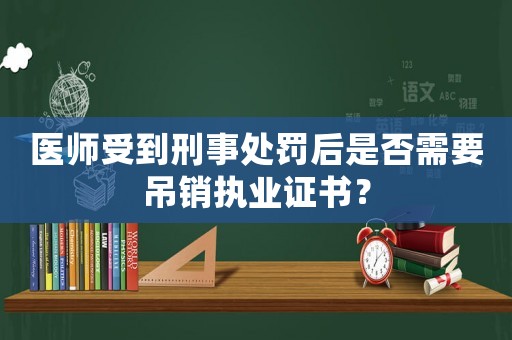 醫(yī)師受到刑事處罰后是否需要吊銷執(zhí)業(yè)證書？