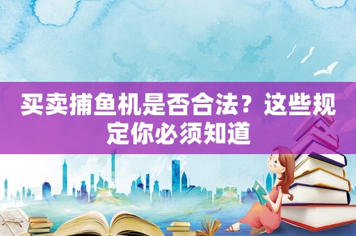 買(mǎi)賣(mài)捕魚(yú)機(jī)是否合法？這些規(guī)定你必須知道