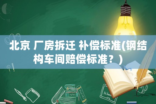 北京 廠房拆遷 補(bǔ)償標(biāo)準(zhǔn)(鋼結(jié)構(gòu)車間賠償標(biāo)準(zhǔn)？)