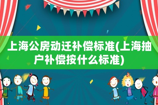 上海公房動遷補償標準(上海抽戶補償按什么標準)