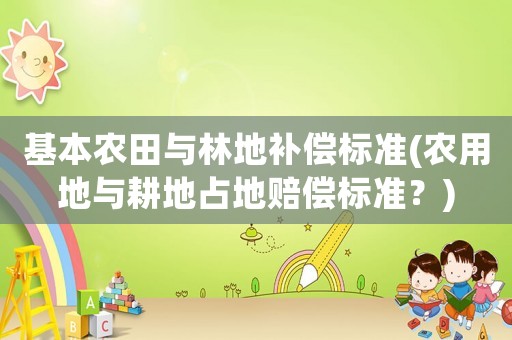 基本農(nóng)田與林地補償標準(農(nóng)用地與耕地占地賠償標準？)