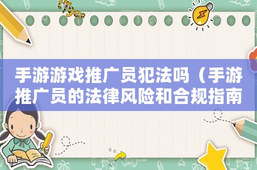 手游游戲推廣員犯法嗎（手游推廣員的法律風(fēng)險(xiǎn)和合規(guī)指南）