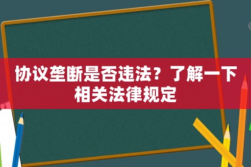 協(xié)議壟斷是否違法？了解一下相關法律規(guī)定