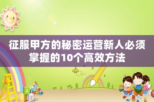 征服甲方的秘密運(yùn)營新人必須掌握的10個高效方法
