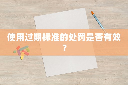 使用過(guò)期標(biāo)準(zhǔn)的處罰是否有效？