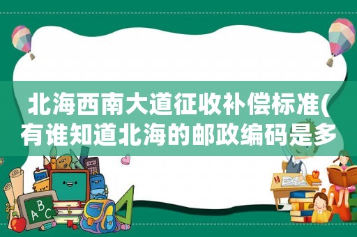 北海西南大道征收補償標(biāo)準(zhǔn)(有誰知道北海的郵政編碼是多少？)