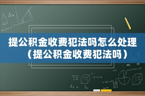 提公積金收費(fèi)犯法嗎怎么處理（提公積金收費(fèi)犯法嗎）