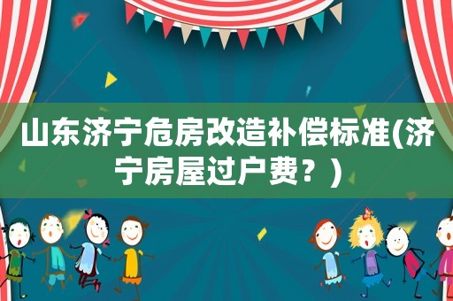 山東濟(jì)寧危房改造補(bǔ)償標(biāo)準(zhǔn)(濟(jì)寧房屋過(guò)戶費(fèi)？)