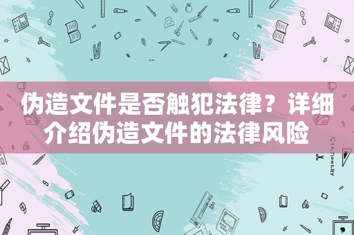 偽造文件是否觸犯法律？詳細(xì)介紹偽造文件的法律風(fēng)險(xiǎn)