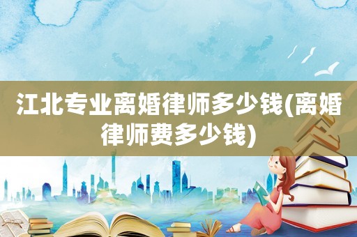 江北專業(yè)離婚律師多少錢(離婚律師費多少錢)