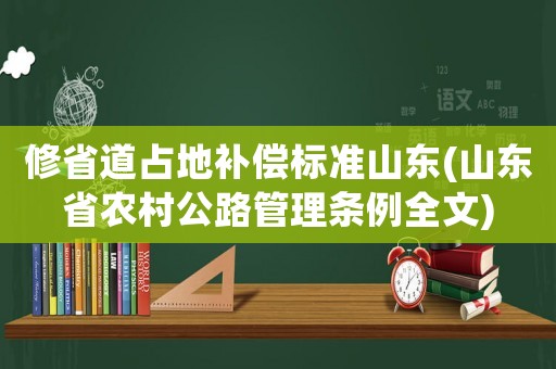 修省道占地補(bǔ)償標(biāo)準(zhǔn)山東(山東省農(nóng)村公路管理?xiàng)l例全文)
