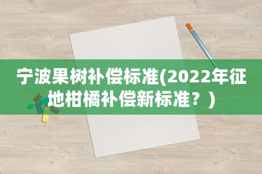寧波果樹補償標(biāo)準(zhǔn)(2022年征地柑橘補償新標(biāo)準(zhǔn)？)