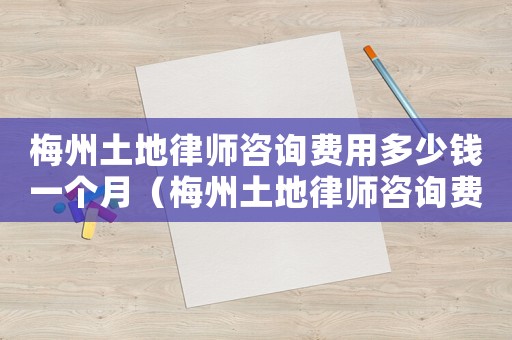 梅州土地律師咨詢費(fèi)用多少錢一個月（梅州土地律師咨詢費(fèi)用多少）