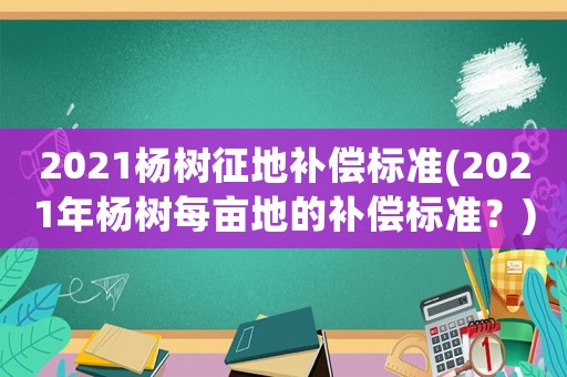 2021楊樹征地補(bǔ)償標(biāo)準(zhǔn)(2021年楊樹每畝地的補(bǔ)償標(biāo)準(zhǔn)？)