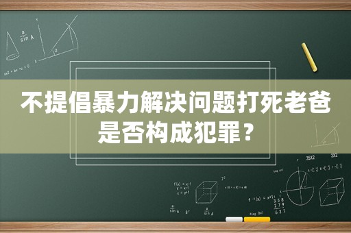 不提倡暴力解決問題打死老爸是否構(gòu)成犯罪？