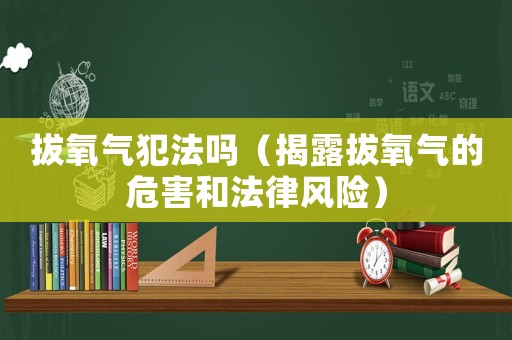拔氧氣犯法嗎（揭露拔氧氣的危害和法律風(fēng)險(xiǎn)）