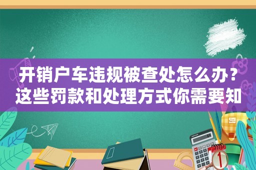 開銷戶車違規(guī)被查處怎么辦？這些罰款和處理方式你需要知道