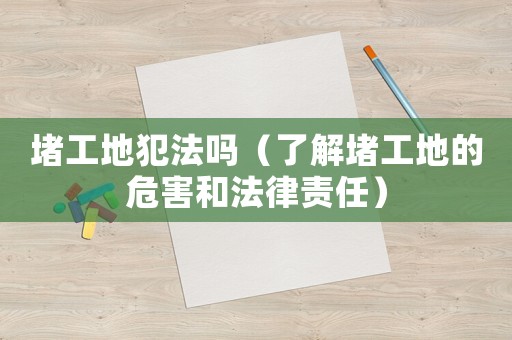 堵工地犯法嗎（了解堵工地的危害和法律責(zé)任）