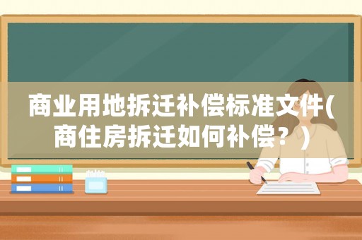 商業(yè)用地拆遷補償標準文件(商住房拆遷如何補償？)
