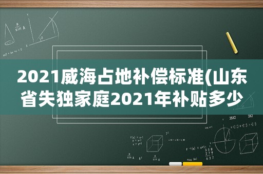 2021威海占地補(bǔ)償標(biāo)準(zhǔn)(山東省失獨(dú)家庭2021年補(bǔ)貼多少？)