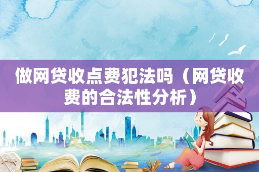 做網(wǎng)貸收點(diǎn)費(fèi)犯法嗎（網(wǎng)貸收費(fèi)的合法性分析）