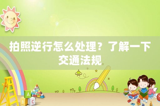 拍照逆行怎么處理？了解一下交通法規(guī)