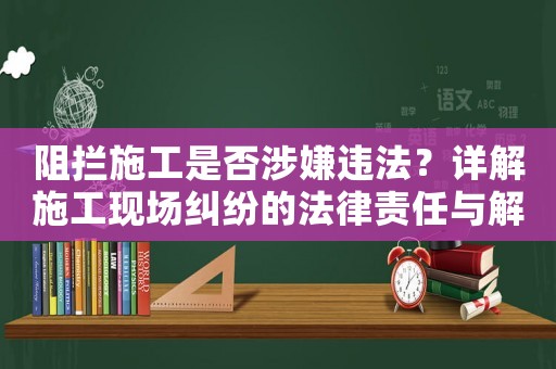 阻攔施工是否涉嫌違法？詳解施工現(xiàn)場糾紛的法律責(zé)任與解決方法
