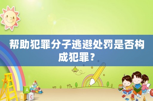 幫助犯罪分子逃避處罰是否構(gòu)成犯罪？