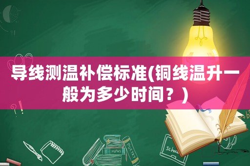 導(dǎo)線測(cè)溫補(bǔ)償標(biāo)準(zhǔn)(銅線溫升一般為多少時(shí)間？)