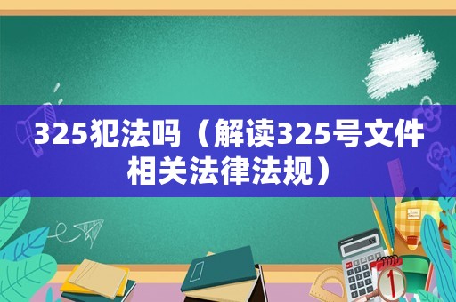 325犯法嗎（解讀325號文件相關法律法規(guī)）