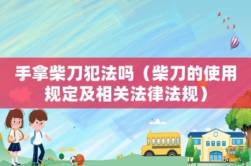 手拿柴刀犯法嗎（柴刀的使用規(guī)定及相關法律法規(guī)）