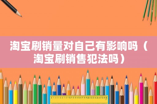 淘寶刷銷(xiāo)量對(duì)自己有影響嗎（淘寶刷銷(xiāo)售犯法嗎）