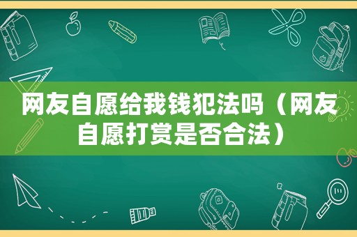 網(wǎng)友自愿給我錢犯法嗎（網(wǎng)友自愿打賞是否合法）