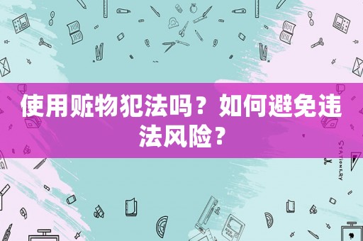 使用贓物犯法嗎？如何避免違法風險？
