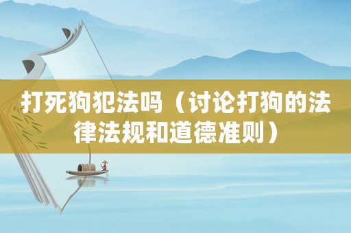 打死狗犯法嗎（討論打狗的法律法規(guī)和道德準(zhǔn)則）