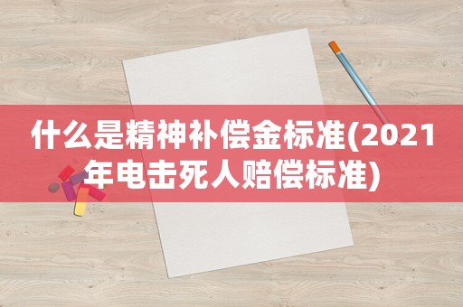 什么是精神補償金標準(2021年電擊死人賠償標準)
