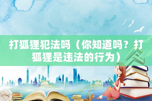 打狐貍犯法嗎（你知道嗎？打狐貍是違法的行為）