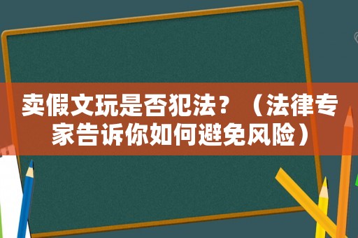 賣假文玩是否犯法？（法律專家告訴你如何避免風(fēng)險(xiǎn)）