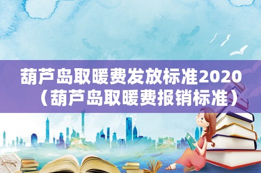葫蘆島取暖費(fèi)發(fā)放標(biāo)準(zhǔn)2020（葫蘆島取暖費(fèi)報(bào)銷標(biāo)準(zhǔn)）