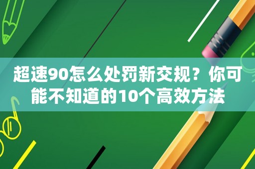 超速90怎么處罰新交規(guī)？你可能不知道的10個高效方法