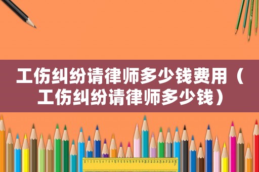 工傷糾紛請(qǐng)律師多少錢費(fèi)用（工傷糾紛請(qǐng)律師多少錢）